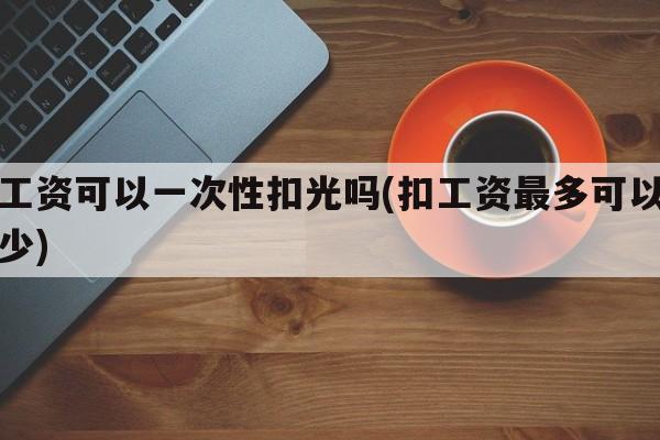 扣工资可以一次性扣光吗(扣工资最多可以扣多少)