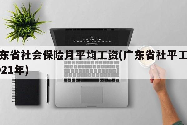 广东省社会保险月平均工资(广东省社平工资2021年)