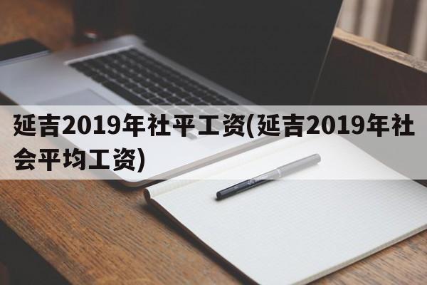 延吉2019年社平工资(延吉2019年社会平均工资)