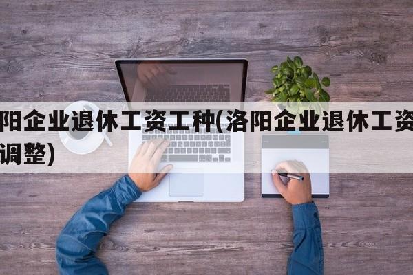 洛阳企业退休工资工种(洛阳企业退休工资工种调整)