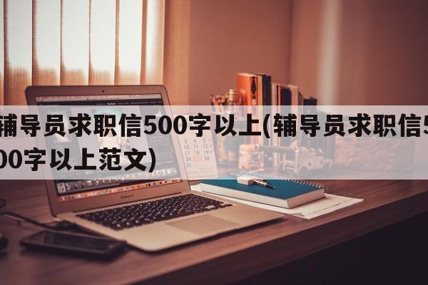 辅导员求职信500字以上(辅导员求职信500字以上范文)