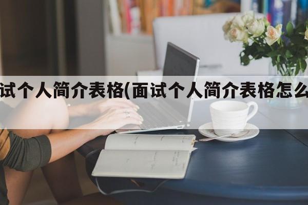 面试个人简介表格(面试个人简介表格怎么写)