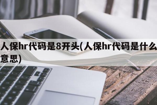 人保hr代码是8开头(人保hr代码是什么意思)