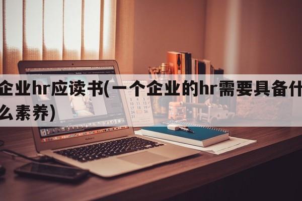 企业hr应读书(一个企业的hr需要具备什么素养)