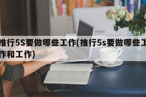 推行5S要做哪些工作(推行5s要做哪些工作和工作)