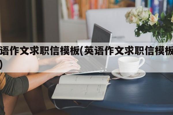 英语作文求职信模板(英语作文求职信模板范文)